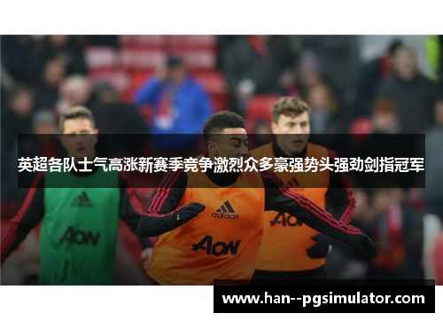 英超各队士气高涨新赛季竞争激烈众多豪强势头强劲剑指冠军