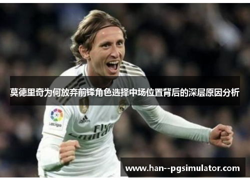 莫德里奇为何放弃前锋角色选择中场位置背后的深层原因分析 莫德里奇为何放弃前锋角色选择中场位置背后的深层原因分析