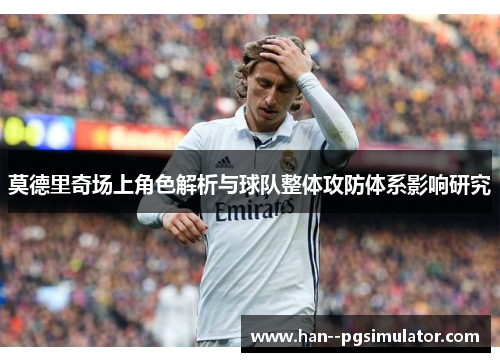 莫德里奇场上角色解析与球队整体攻防体系影响研究 莫德里奇场上角色解析与球队整体攻防体系影响研究