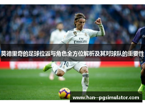 莫德里奇的足球位置与角色全方位解析及其对球队的重要性 莫德里奇的足球位置与角色全方位解析及其对球队的重要性