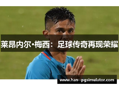 莱昂内尔·梅西:足球传奇再现荣耀 莱昂内尔·梅西:足球传奇再现荣耀