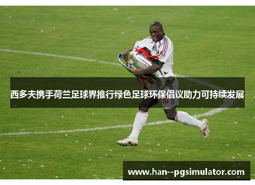 西多夫携手荷兰足球界推行绿色足球环保倡议助力可持续发展 西多夫携手荷兰足球界推行绿色足球环保倡议助力可持续发展