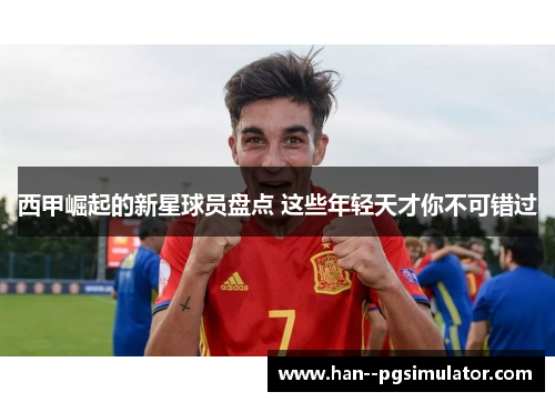 西甲崛起的新星球员盘点 这些年轻天才你不可错过 西甲崛起的新星球员盘点 这些年轻天才你不可错过
