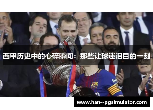 西甲历史中的心碎瞬间：那些让球迷泪目的一刻