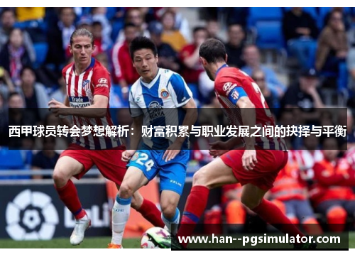 西甲球员转会梦想解析:财富积累与职业发展之间的抉择与平衡 西甲球员转会梦想解析:财富积累与职业发展之间的抉择与平衡