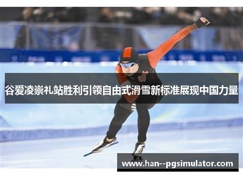 谷爱凌崇礼站胜利引领自由式滑雪新标准展现中国力量