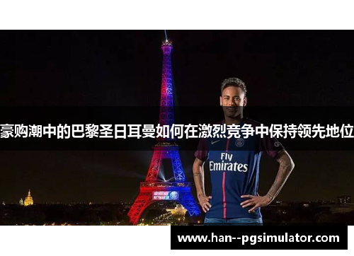 豪购潮中的巴黎圣日耳曼如何在激烈竞争中保持领先地位