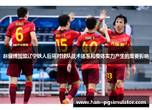 赵健博加盟辽宁铁人后将对球队战术体系和整体实力产生的重要影响 赵健博加盟辽宁铁人后将对球队战术体系和整体实力产生的重要影响