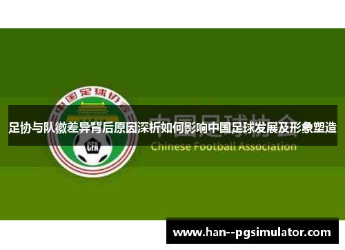 足协与队徽差异背后原因深析如何影响中国足球发展及形象塑造 足协与队徽差异背后原因深析如何影响中国足球发展及形象塑造