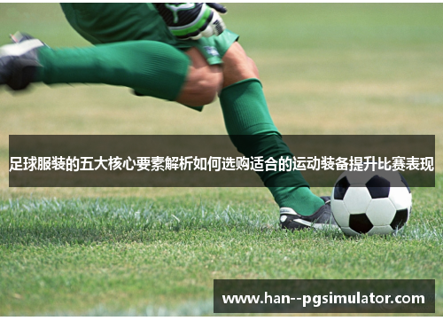 足球服装的五大核心要素解析如何选购适合的运动装备提升比赛表现 足球服装的五大核心要素解析如何选购适合的运动装备提升比赛表现