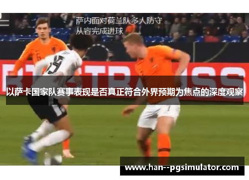 以萨卡国家队赛事表现是否真正符合外界预期为焦点的深度观察 以萨卡国家队赛事表现是否真正符合外界预期为焦点的深度观察