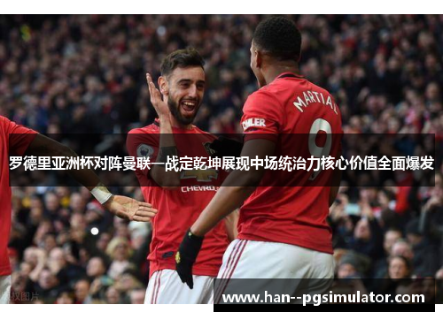 罗德里亚洲杯对阵曼联一战定乾坤展现中场统治力核心价值全面爆发