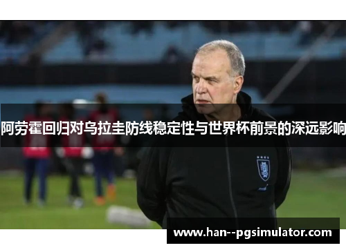 阿劳霍回归对乌拉圭防线稳定性与世界杯前景的深远影响