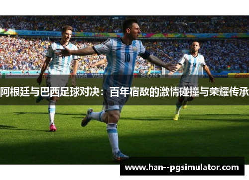 阿根廷与巴西足球对决：百年宿敌的激情碰撞与荣耀传承