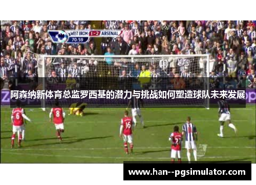 阿森纳新体育总监罗西基的潜力与挑战如何塑造球队未来发展
