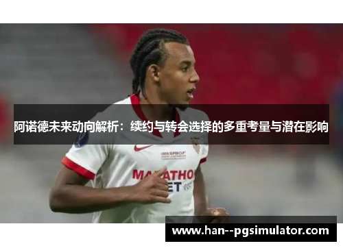 阿诺德未来动向解析：续约与转会选择的多重考量与潜在影响