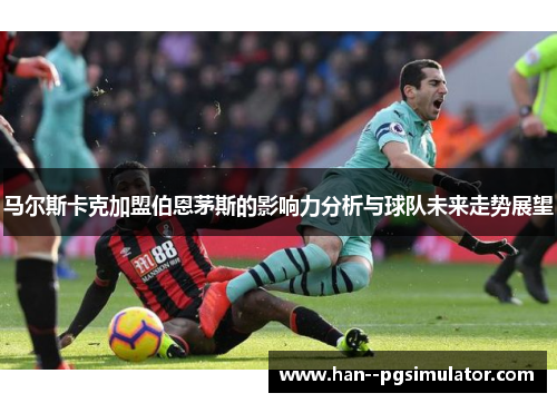 马尔斯卡克加盟伯恩茅斯的影响力分析与球队未来走势展望