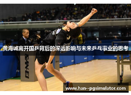 黄海诚离开国乒背后的深远影响与未来乒乓事业的思考