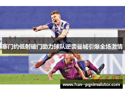 塞门约低射破门助力球队逆袭曼城引爆全场激情