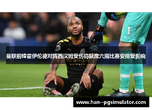 曼联前锋霍伊伦德对阵西汉姆受伤将缺席六周比赛安排受影响