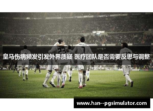 皇马伤病频发引发外界质疑 医疗团队是否需要反思与调整