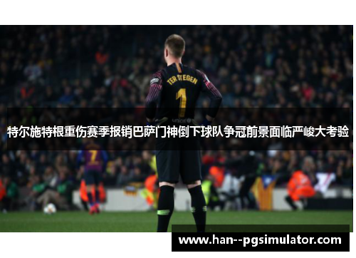 特尔施特根重伤赛季报销巴萨门神倒下球队争冠前景面临严峻大考验