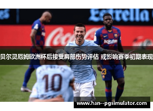 贝尔灵厄姆欧洲杯后接受肩部伤势评估 或影响赛季初期表现 贝尔灵厄姆欧洲杯后接受肩部伤势评估 或影响赛季初期表现