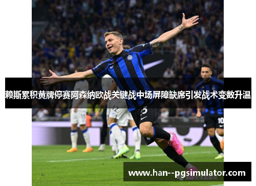 赖斯累积黄牌停赛阿森纳欧战关键战中场屏障缺席引发战术变数升温