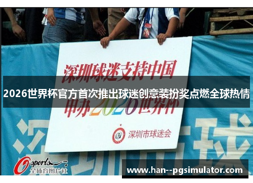 2026世界杯官方首次推出球迷创意装扮奖点燃全球热情 2026世界杯官方首次推出球迷创意装扮奖点燃全球热情