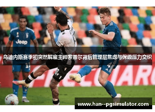 乌迪内斯赛季初突然解雇主帅索蒂尔背后管理层焦虑与保级压力交织