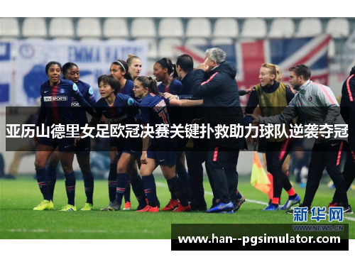 亚历山德里女足欧冠决赛关键扑救助力球队逆袭夺冠
