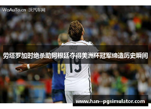 劳塔罗加时绝杀助阿根廷夺得美洲杯冠军缔造历史瞬间 劳塔罗加时绝杀助阿根廷夺得美洲杯冠军缔造历史瞬间