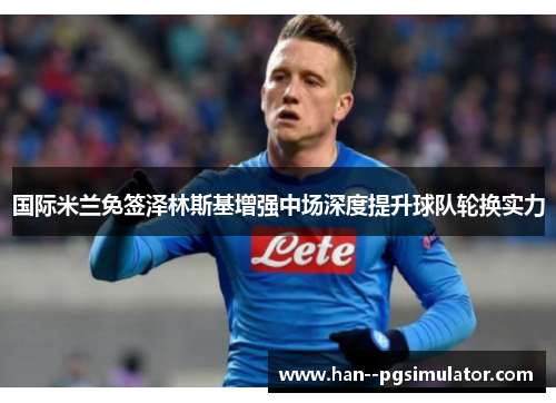 国际米兰免签泽林斯基增强中场深度提升球队轮换实力 国际米兰免签泽林斯基增强中场深度提升球队轮换实力