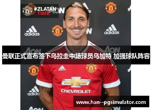 曼联正式宣布签下乌拉圭中场球员乌加特 加强球队阵容