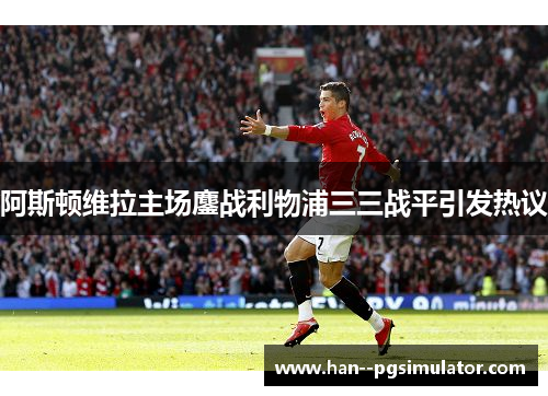 阿斯顿维拉主场鏖战利物浦三三战平引发热议 阿斯顿维拉主场鏖战利物浦三三战平引发热议