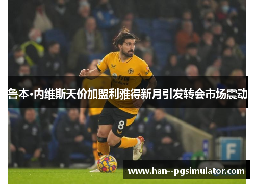 鲁本·内维斯天价加盟利雅得新月引发转会市场震动 鲁本·内维斯天价加盟利雅得新月引发转会市场震动