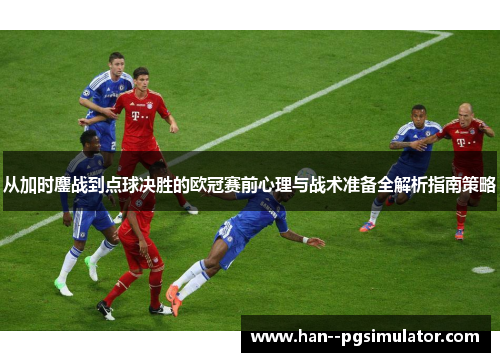 从加时鏖战到点球决胜的欧冠赛前心理与战术准备全解析指南策略 从加时鏖战到点球决胜的欧冠赛前心理与战术准备全解析指南策略