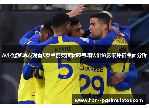 从亚冠赛场表现看C罗当前竞技状态与球队价值影响评估全面分析 从亚冠赛场表现看C罗当前竞技状态与球队价值影响评估全面分析