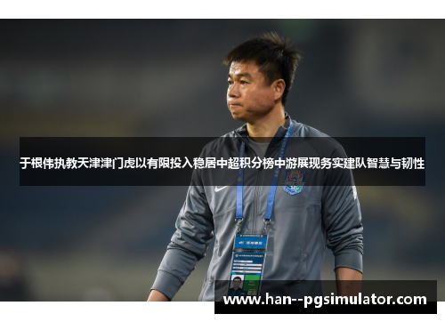 于根伟执教天津津门虎以有限投入稳居中超积分榜中游展现务实建队智慧与韧性 于根伟执教天津津门虎以有限投入稳居中超积分榜中游展现务实建队智慧与韧性