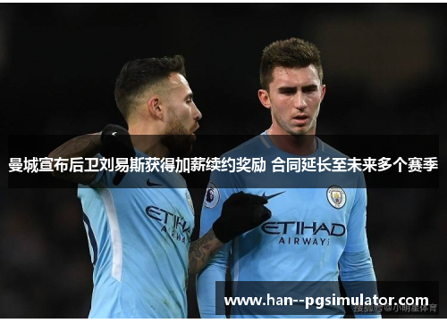 曼城宣布后卫刘易斯获得加薪续约奖励 合同延长至未来多个赛季 曼城宣布后卫刘易斯获得加薪续约奖励 合同延长至未来多个赛季