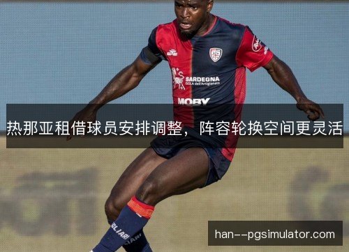 热那亚租借球员安排调整,阵容轮换空间更灵活 热那亚租借球员安排调整,阵容轮换空间更灵活